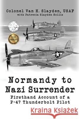 Normandy to Nazi Surrender: Firsthand Account of a P-47 Thunderbolt Pilot Colonel Van H. Slayden Patrecia Slayde 9781684336234 Black Rose Writing