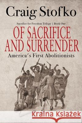 Of Sacrifice and Surrender: America's First Abolitionists Craig Stofko 9781684339082 Black Rose Writing