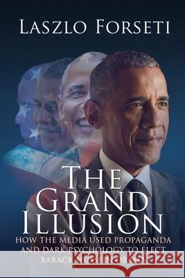 The Grand Illusion: How the Media used Propaganda and Dark Psychology to Elect Barack Hussein Obama Laszlo Forseti 9781684339396 Black Rose Writing
