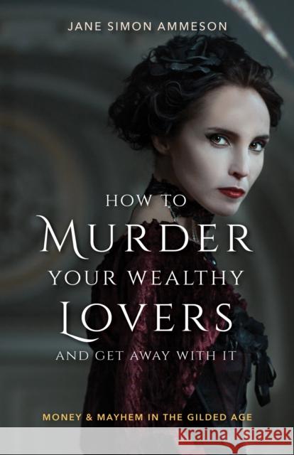 How to Murder Your Wealthy Lovers and Get Away with It: Money & Mayhem in the Gilded Age Jane Simon Ammeson 9781684350247 Red Lightning Books