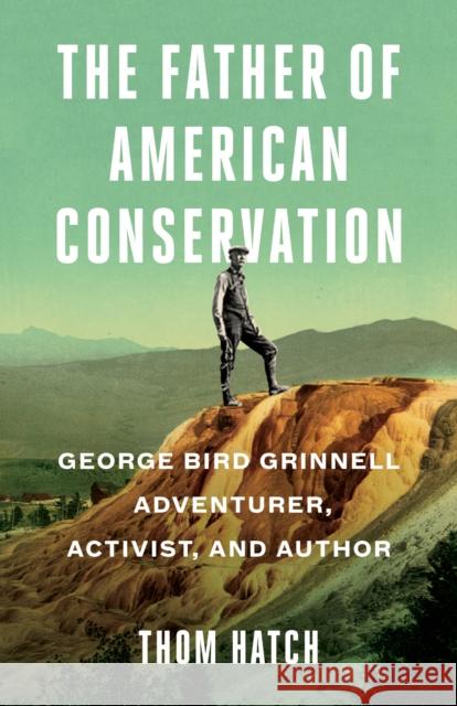 The Father of American Conservation: George Bird Grinnell Adventurer, Activist, and Author Hatch, Thom 9781684423330