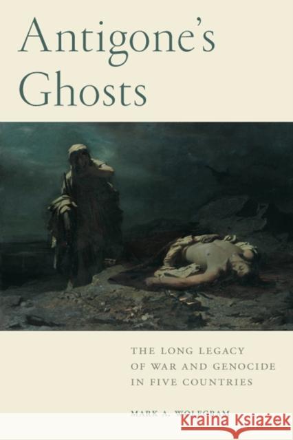 Antigone's Ghosts: The Long Legacy of War and Genocide in Five Countries Mark A. Wolfgram   9781684480050 Rutgers University Press