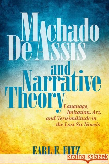 Machado de Assis and Narrative Theory: Language, Imitation, Art, and Verisimilitude in the Last Six Novels Earl E. Fitz 9781684481132