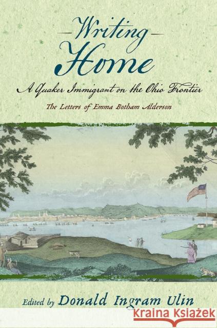 Writing Home: A Quaker Immigrant on the Ohio Frontier; The Letters of Emma Botham Alderson Ulin, Donald Ingram 9781684481965 Bucknell University Press