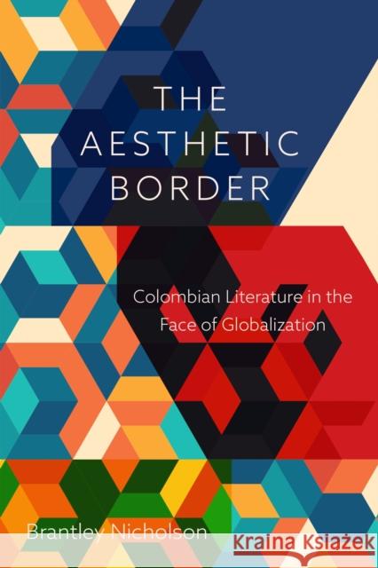 The Aesthetic Border: Colombian Literature in the Face of Globalization Nicholson, Brantley 9781684483655 Bucknell University Press