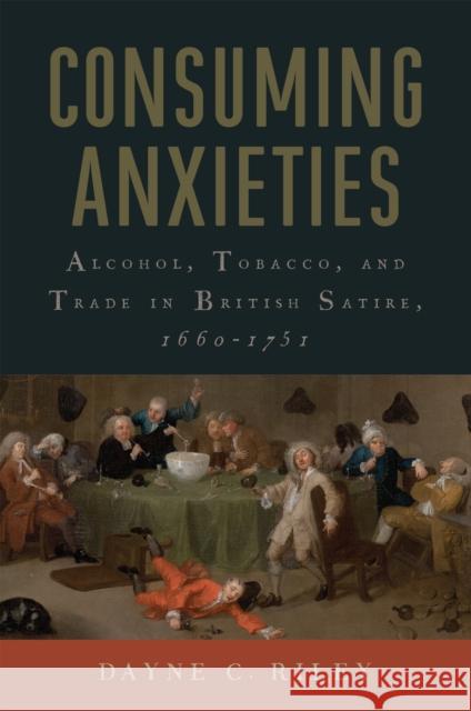 Consuming Anxieties: Alcohol, Tobacco, and Trade in British Satire, 1660-1751 Dayne C. Riley 9781684485314 Bucknell University Press