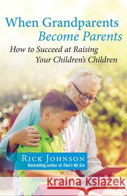 When Grandparents Become Parents: How to Succeed at Raising Your Children's Children Rick Johnson 9781684511716