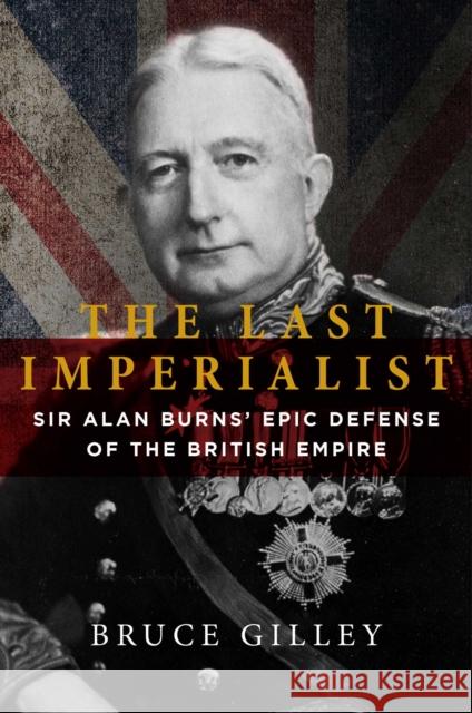 The Last Imperialist: Sir Alan Burns's Epic Defense of the British Empire Bruce Gilley 9781684512171 Regnery Publishing
