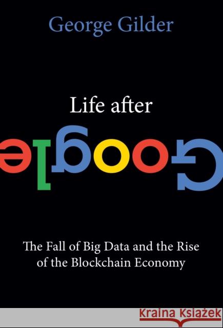 Life After Google: The Fall of Big Data and the Rise of the Blockchain Economy George Gilder 9781684512935 Regnery Publishing Inc