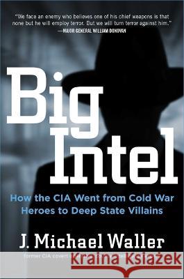 Big Intel: How the CIA and FBI Went from Cold War Heroes to Deep State Villains J. Michael Waller 9781684513536 Regnery Publishing