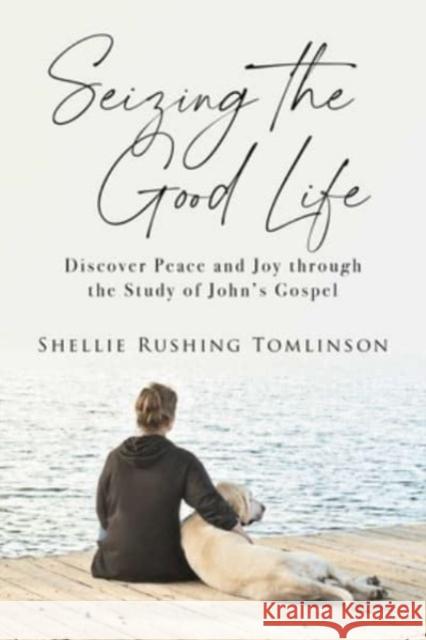 Seizing the Good Life: Discover Peace and Joy Through the Study of John's Gospel Tomlinson, Shellie Rushing 9781684513840 Salem Books