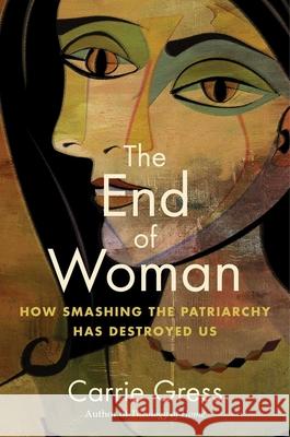 The End of Woman: How Smashing the Patriarchy Has Destroyed Us Gress, Carrie 9781684514182