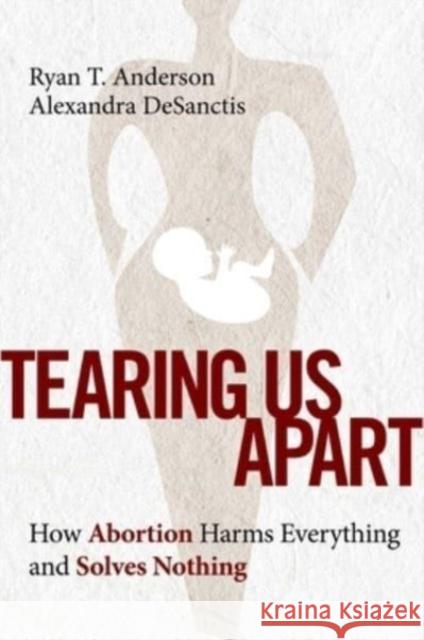 Tearing Us Apart: How Abortion Harms Everything and Solves Nothing Ryan Anderson Alexandra Desanctis 9781684514236