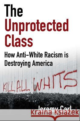 The Unprotected Class: How Anti-White Racism Is Tearing America Apart Jeremy Carl 9781684514588 Regnery Publishing