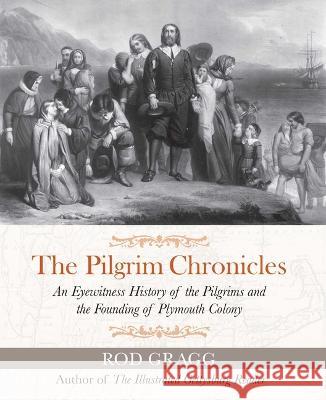 The Pilgrim Chronicles: An Eyewitness History of the Pilgrims and the Founding of Plymouth Colony Rod Gragg 9781684514892 Regnery History