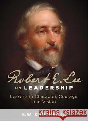 Robert E. Lee on Leadership: Lessons in Character, Courage, and Vision H. W. Crocker 9781684514915 Regnery Publishing Inc