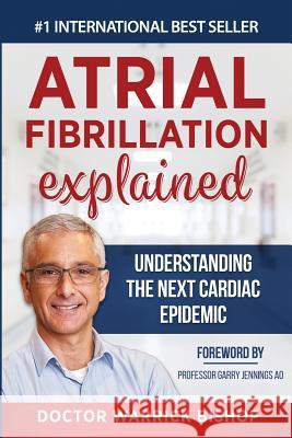 Atrial Fibrillation Explained: Understanding The Next Cardiac Epidemic Warrick Bishop Penelope Edman Gary Jennings 9781684544240 Dr Warrick Bishop