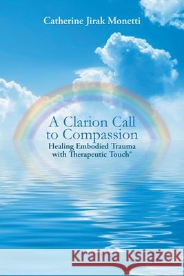 A Clarion Call to Compassion: Healing Embodied Trauma with Therapeutic Touch Catherine Jirak Monetti 9781684564163 Page Publishing, Inc.