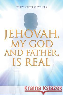 Jehovah, My God and Father, Is Real W Dwightel Weathers 9781684566969 Page Publishing, Inc.