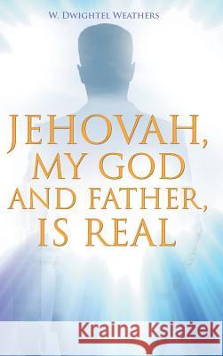Jehovah, My God and Father, Is Real W Dwightel Weathers 9781684566983 Page Publishing, Inc.