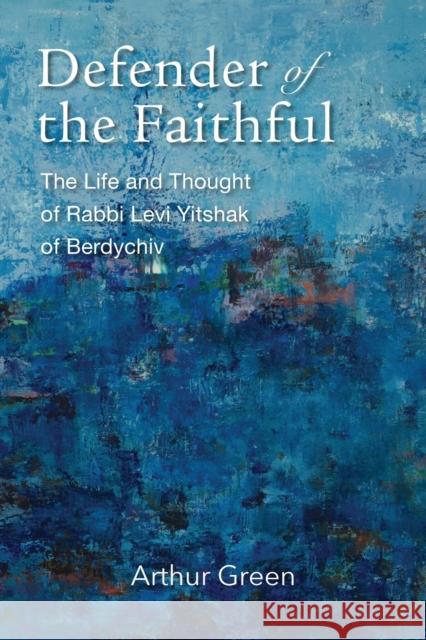 Defender of the Faithful: The Life and Thought of Rabbi Levi Yitshak of Berdychiv Green, Arthur 9781684581016 Brandeis University Press