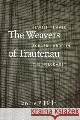 The Weavers of Trautenau - Jewish Female Forced Labor in the Holocaust Janine P. Holc 9781684581696 Brandeis University Press