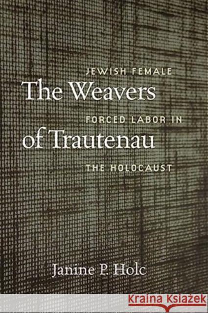 The Weavers of Trautenau – Jewish Female Forced Labor in the Holocaust Janine P. Holc 9781684581696 Brandeis University Press