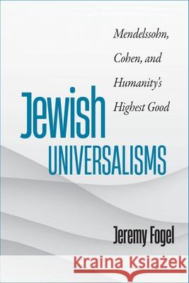 Jewish Universalisms: Mendelssohn, Cohen, and Humanity’s Highest Good Jeremy Fogel 9781684581726 Brandeis University Press