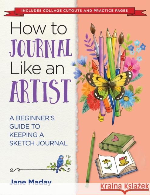 How to Journal Like an Artist: A Beginner's Guide to Keeping a Sketch Journal Jane Maday 9781684620661 Sixth & Spring Books