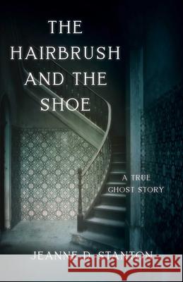 The Hairbrush and the Shoe: A True Ghost Story Jeanne D. Stanton 9781684630349 Sparkpress