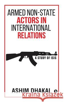 Armed Non-State Actors in International Relations: A Study of ISIS Ashim Dhakal 9781684665532