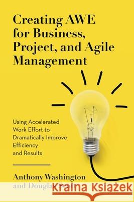 Creating AWE for Business, Project, and Agile Management: Using Accelerated Work Effort to Dramatically Improve Efficiency and Results Anthony Washington Douglas Scott 9781684701407 Lulu Publishing Services