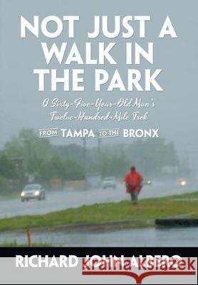 Not Just a Walk in the Park: A Sixty-Five-Year-Old Man's Twelve-Hundred-Mile Trek from Tampa to the Bronx Richard John Albero 9781684702626 Lulu Publishing Services