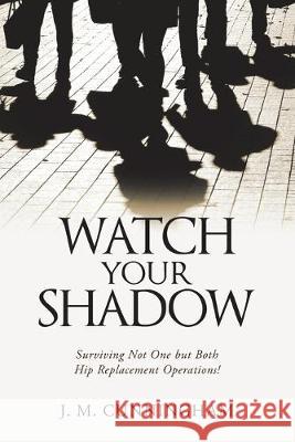 Watch Your Shadow: Surviving Not One but Both Hip Replacement Operations! J M Cunningham 9781684703814 Lulu Publishing Services