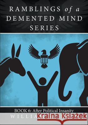 Ramblings of a Demented Mind Series: Book 6: After Political Insanity William R Bell 9781684704453