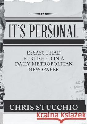 It's Personal: Essays I Had Published in a Daily Metropolitan Newspaper Chris Stucchio 9781684705092 Lulu Publishing Services