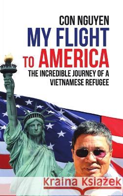 My Flight to America: The Incredible Journey of a Vietnamese Refugee Con Nguyen 9781684709168