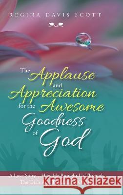 The Applause and Appreciation for the Awesome Goodness of God: A Love Story ... How He Brought Us Through the Trials and Tribulations of Life Regina Davis Scott 9781684709731