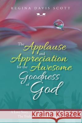 The Applause and Appreciation for the Awesome Goodness of God: A Love Story ... How He Brought Us Through the Trials and Tribulations of Life Regina Davis Scott 9781684709748