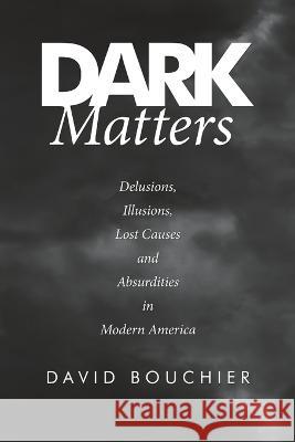 Dark Matters: Delusions, Illusions, Lost Causes and Absurdities in Modern America David Bouchier 9781684710256