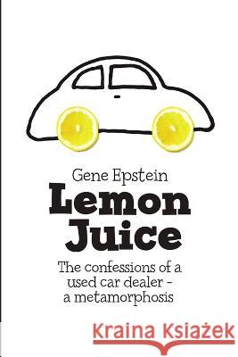 Lemon Juice: The Confessions of a Used Car Dealer - a Metamorphosis Gene Epstein 9781684711369