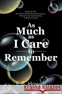 As Much As I Care to Remember: My Manic Tale: Recollections Both Real and Imaginary, Retold for the Understanding of Bipolar Disorder E B Howell 9781684715794 Lulu Publishing Services