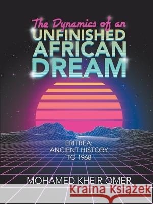 The Dynamics of an Unfinished African Dream: Eritrea: Ancient History to 1968 Mohamed Kheir Omer 9781684716494 Lulu Publishing Services