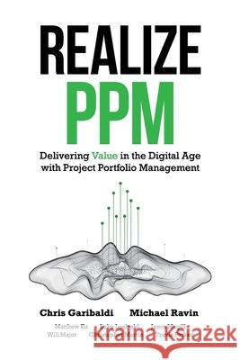 Realize PPM: Delivering Value in the Digital Age With Project Portfolio Management Chris Garibaldi, Michael Ravin, Matthew Ku 9781684717712 Lulu Publishing Services