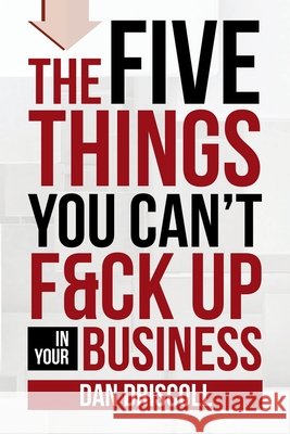 The Five Things You Can't F&ck Up In Your Business Dan Driscoll 9781684718061