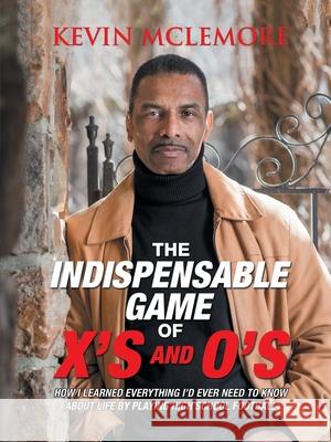 The Indispensable Game of X's and O's: How I Learned Everything I'd Ever Need to Know About Life by Playing High School Football McLemore, Kevin 9781684718405 Lulu Publishing Services