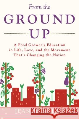 From the Ground Up: A Food Grower's Education In Life, Love, and the Movement That's Changing the Nation Jeanne Nolan 9781684719587 Lulu Publishing Services