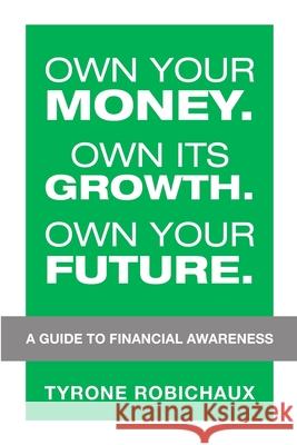 Own Your Money. Own Its Growth. Own Your Future.: A Guide to Financial Awareness Tyrone Robichaux 9781684740642