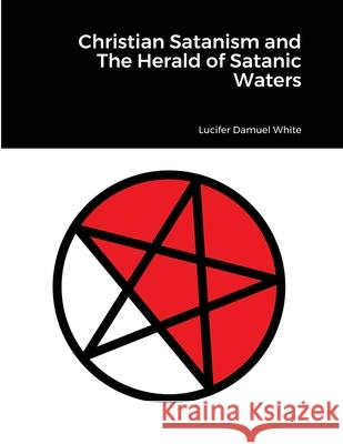 Christian Satanism and The Herald of Satanic Waters Lucifer Damuel White 9781684742585 Lulu.com