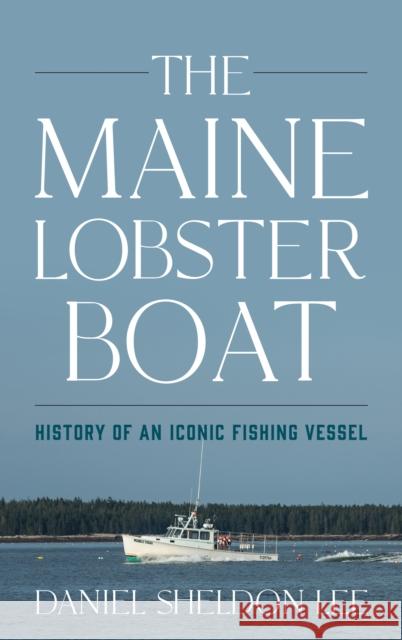 The Maine Lobster Boat: History of an Iconic Fishing Vessel Daniel Sheldon Lee 9781684750047 Down East Books